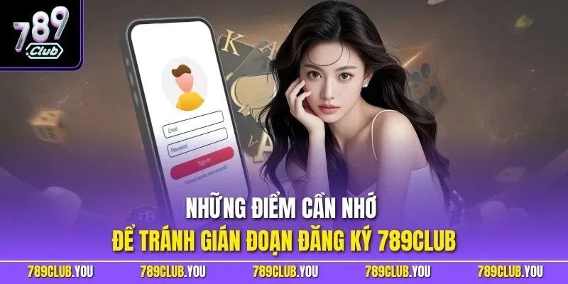 Những điểm cần nhớ để tránh gián đoạn đăng ký 789CLUB